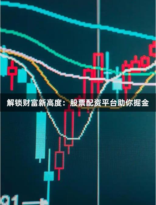 解锁财富新高度：股票配资平台助你掘金