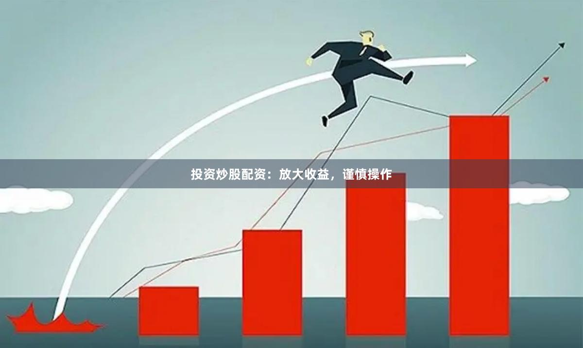 投资炒股配资：放大收益，谨慎操作