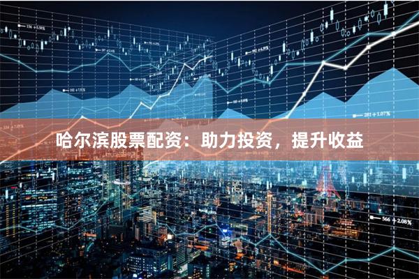 哈尔滨股票配资：助力投资，提升收益