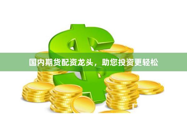 国内期货配资龙头，助您投资更轻松
