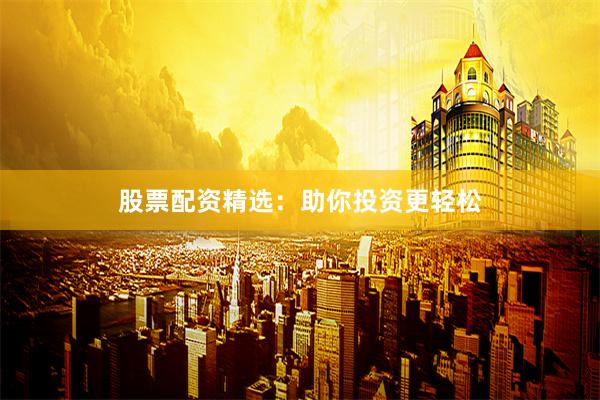 股票配资精选：助你投资更轻松
