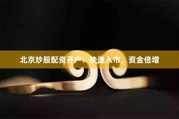 北京炒股配资开户：快速入市，资金倍增