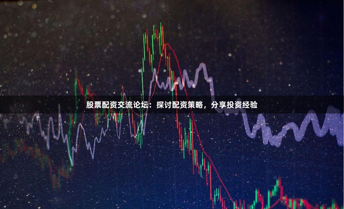 股票配资交流论坛：探讨配资策略，分享投资经验