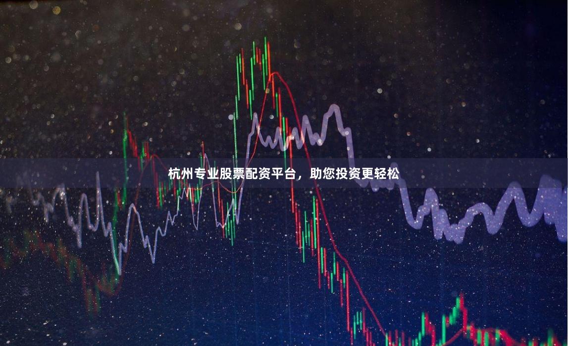 杭州专业股票配资平台，助您投资更轻松
