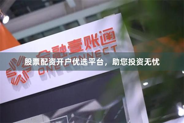 股票配资开户优选平台，助您投资无忧