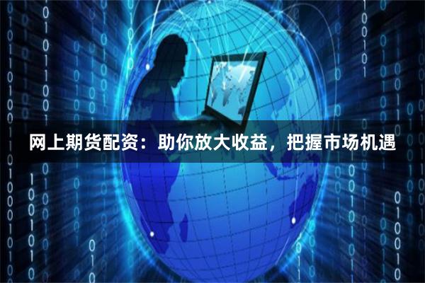 网上期货配资：助你放大收益，把握市场机遇