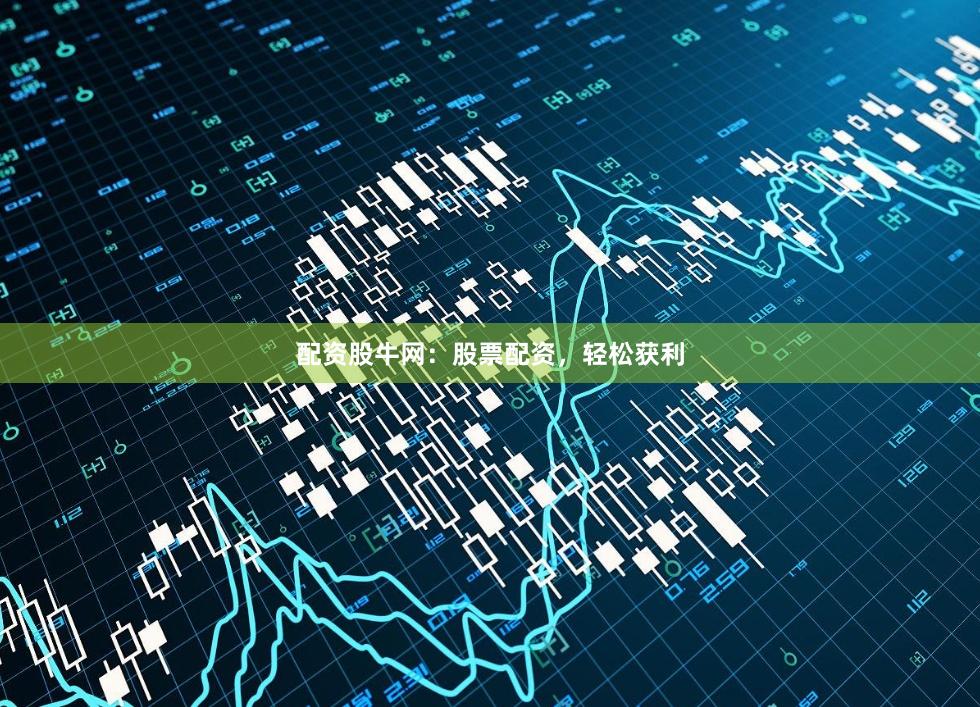 配资股牛网：股票配资，轻松获利