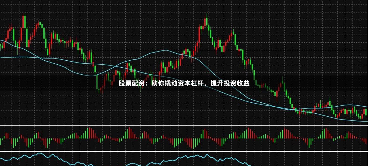 股票配资：助你撬动资本杠杆，提升投资收益