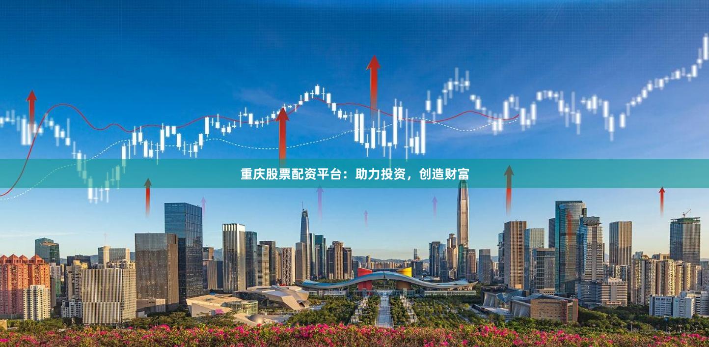 重庆股票配资平台：助力投资，创造财富
