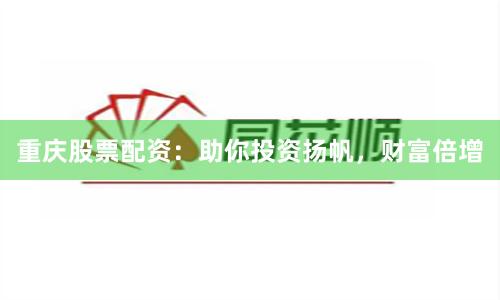 重庆股票配资：助你投资扬帆，财富倍增