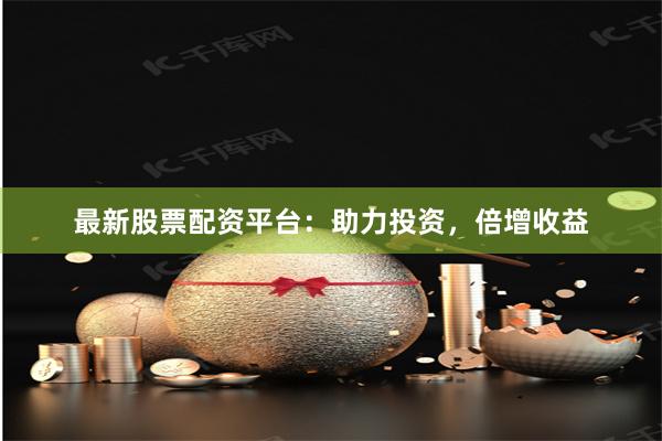最新股票配资平台：助力投资，倍增收益