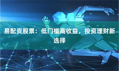 易配资股票：低门槛高收益，投资理财新选择