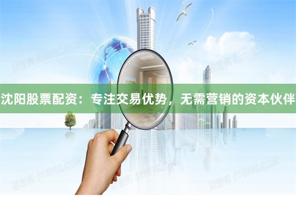 沈阳股票配资：专注交易优势，无需营销的资本伙伴