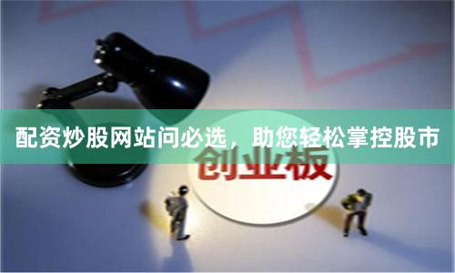 配资炒股网站问必选，助您轻松掌控股市