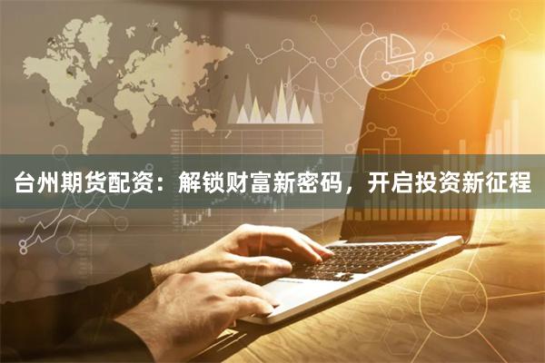 台州期货配资：解锁财富新密码，开启投资新征程