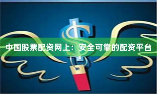 中国股票配资网上：安全可靠的配资平台