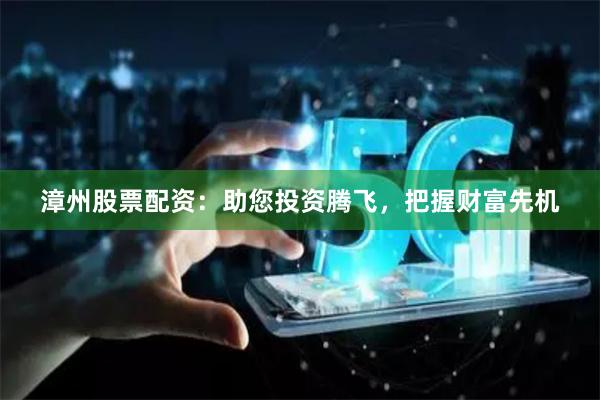 漳州股票配资：助您投资腾飞，把握财富先机
