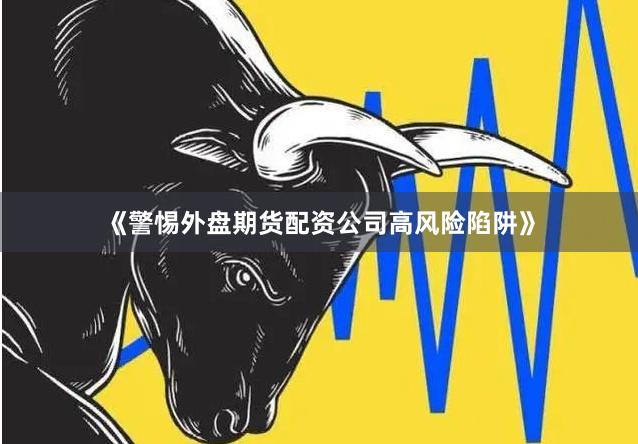 《警惕外盘期货配资公司高风险陷阱》