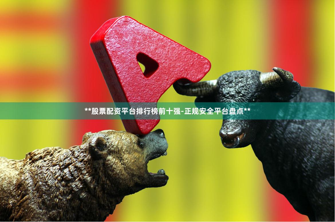 **股票配资平台排行榜前十强-正规安全平台盘点**