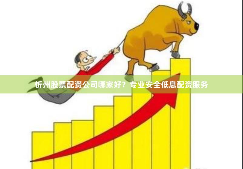 忻州股票配资公司哪家好？专业安全低息配资服务