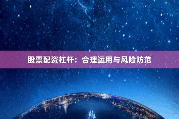 股票配资杠杆：合理运用与风险防范