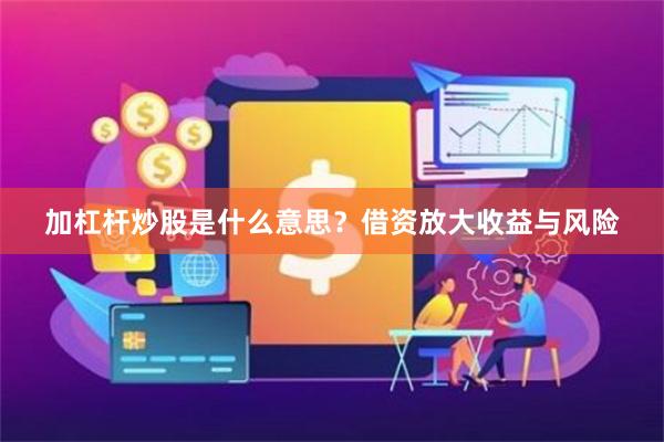 加杠杆炒股是什么意思？借资放大收益与风险