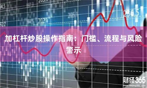 加杠杆炒股操作指南：门槛、流程与风险警示