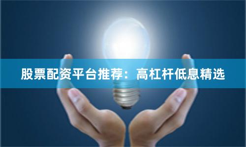股票配资平台推荐：高杠杆低息精选