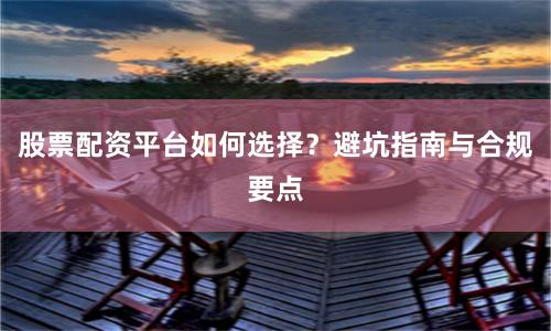 股票配资平台如何选择？避坑指南与合规要点