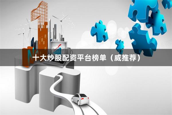 十大炒股配资平台榜单（威推荐）