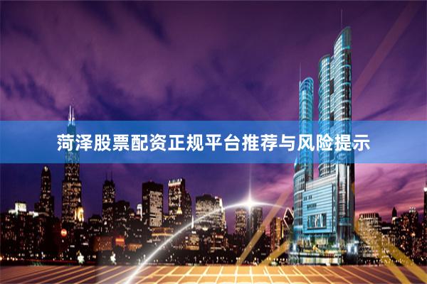 菏泽股票配资正规平台推荐与风险提示