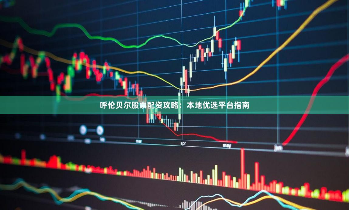 呼伦贝尔股票配资攻略：本地优选平台指南