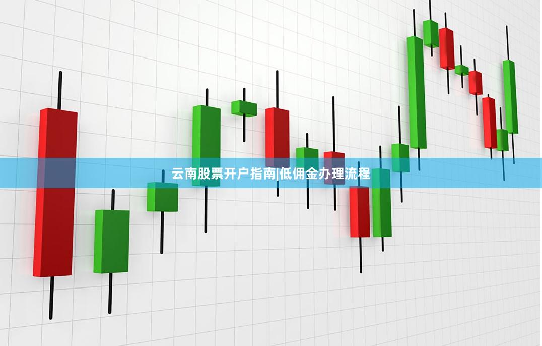 云南股票开户指南|低佣金办理流程