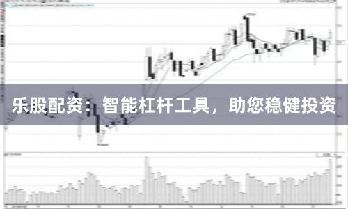 乐股配资：智能杠杆工具，助您稳健投资