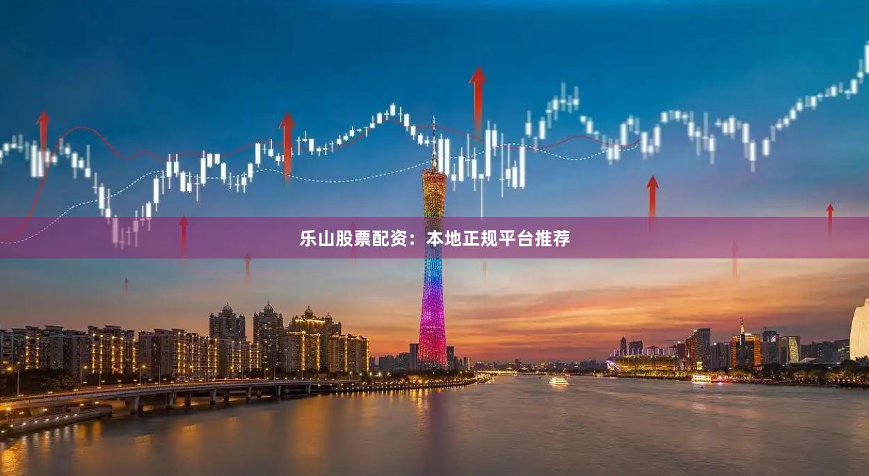 乐山股票配资：本地正规平台推荐