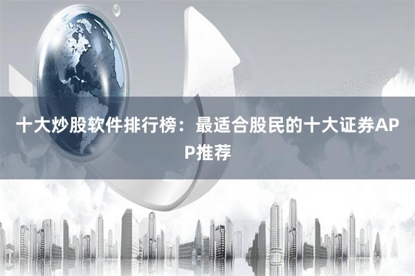 十大炒股软件排行榜：最适合股民的十大证券APP推荐