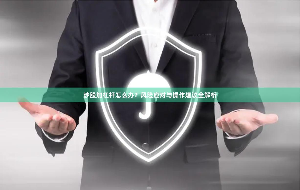 炒股加杠杆怎么办？风险应对与操作建议全解析