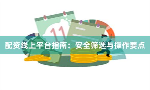配资线上平台指南：安全筛选与操作要点