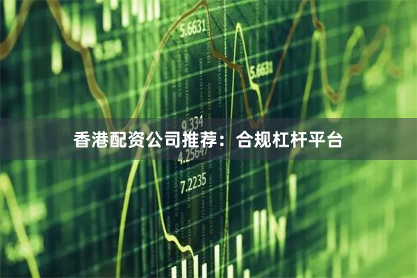 香港配资公司推荐：合规杠杆平台