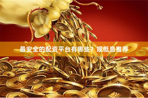 最安全的配资平台有哪些？规低息推荐