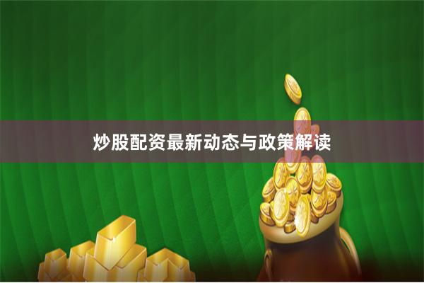 炒股配资最新动态与政策解读