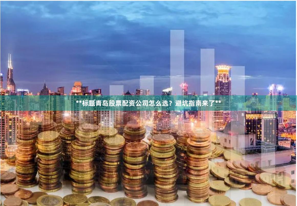 **标题青岛股票配资公司怎么选？避坑指南来了**